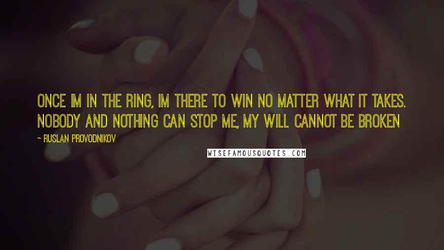 Ruslan Provodnikov Quotes: Once Im in the ring, Im there to win no matter what it takes. Nobody and nothing can stop me, my will cannot be broken