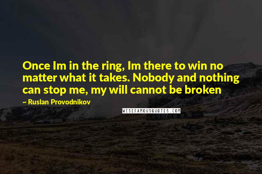 Ruslan Provodnikov Quotes: Once Im in the ring, Im there to win no matter what it takes. Nobody and nothing can stop me, my will cannot be broken