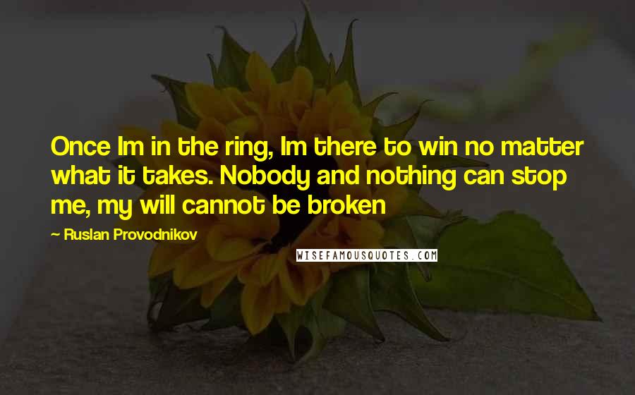 Ruslan Provodnikov Quotes: Once Im in the ring, Im there to win no matter what it takes. Nobody and nothing can stop me, my will cannot be broken