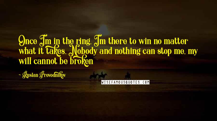 Ruslan Provodnikov Quotes: Once Im in the ring, Im there to win no matter what it takes. Nobody and nothing can stop me, my will cannot be broken