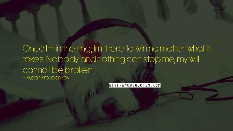 Ruslan Provodnikov Quotes: Once Im in the ring, Im there to win no matter what it takes. Nobody and nothing can stop me, my will cannot be broken