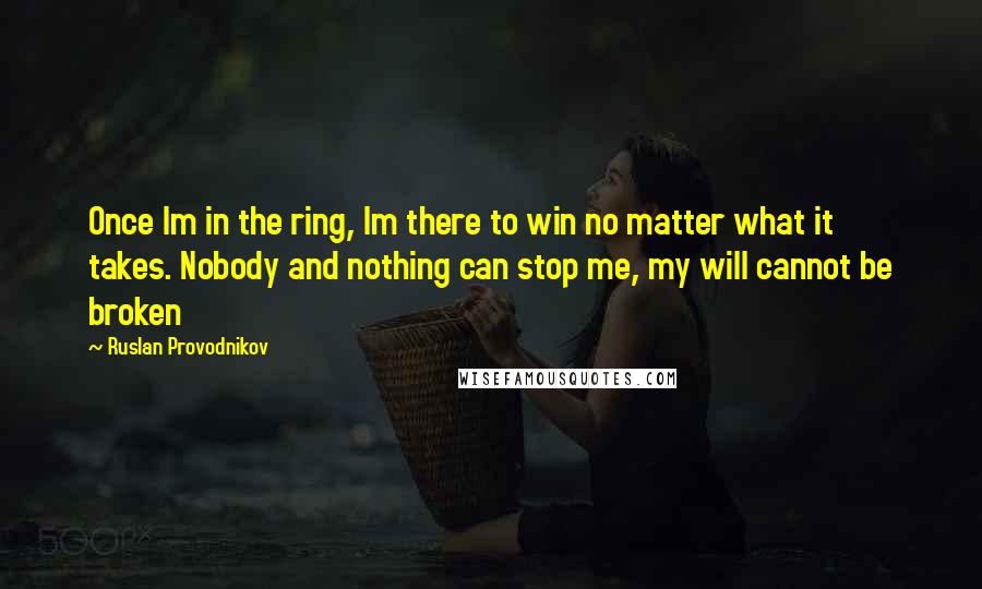 Ruslan Provodnikov Quotes: Once Im in the ring, Im there to win no matter what it takes. Nobody and nothing can stop me, my will cannot be broken