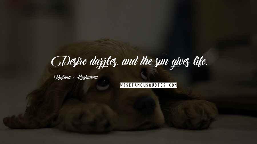 Ruslana Korshunova Quotes: Desire dazzles, and the sun gives life.