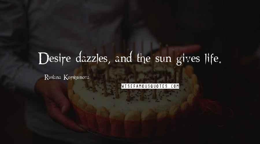 Ruslana Korshunova Quotes: Desire dazzles, and the sun gives life.