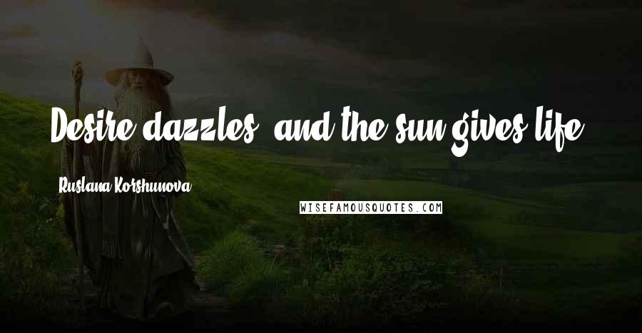 Ruslana Korshunova Quotes: Desire dazzles, and the sun gives life.