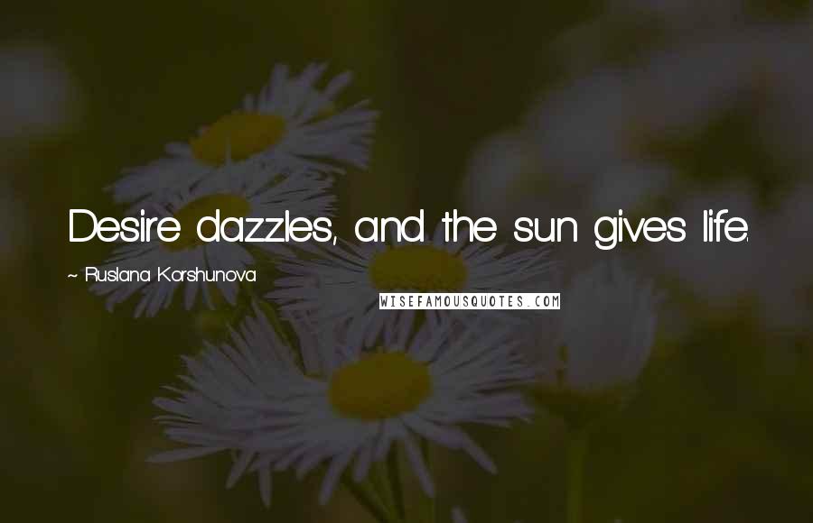 Ruslana Korshunova Quotes: Desire dazzles, and the sun gives life.