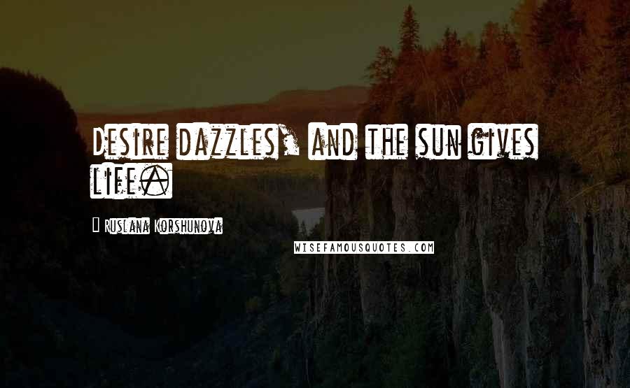 Ruslana Korshunova Quotes: Desire dazzles, and the sun gives life.