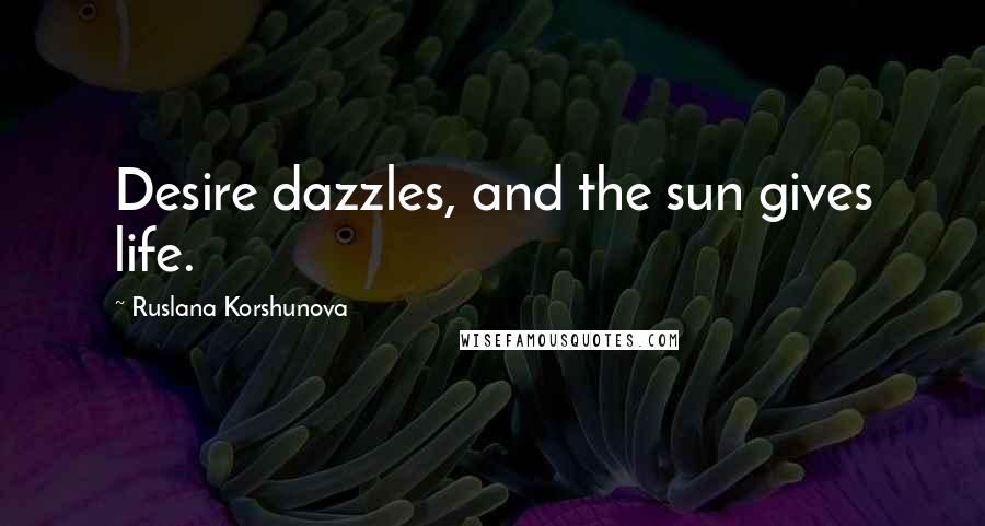 Ruslana Korshunova Quotes: Desire dazzles, and the sun gives life.