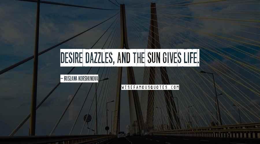 Ruslana Korshunova Quotes: Desire dazzles, and the sun gives life.