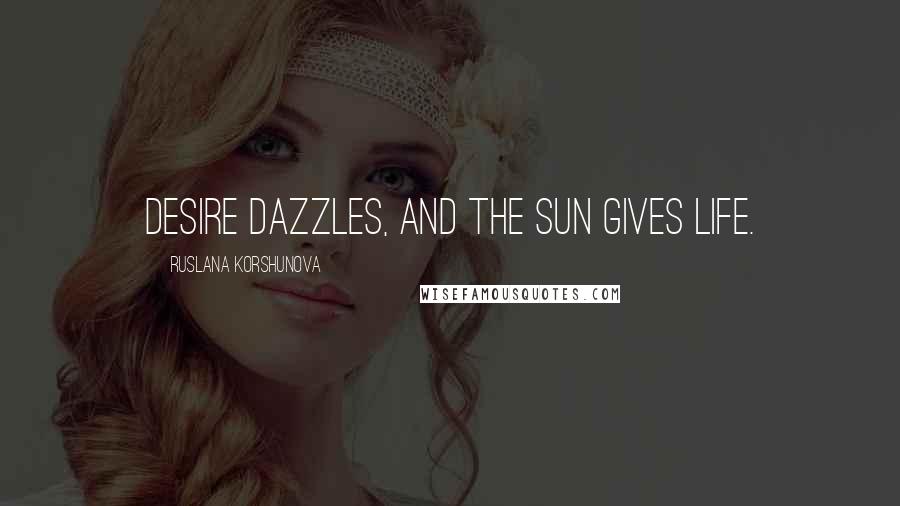 Ruslana Korshunova Quotes: Desire dazzles, and the sun gives life.