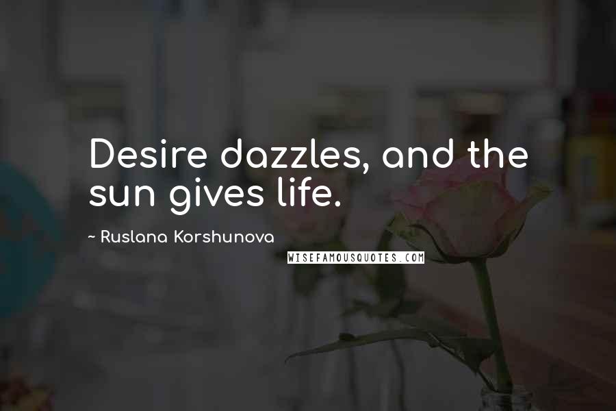 Ruslana Korshunova Quotes: Desire dazzles, and the sun gives life.