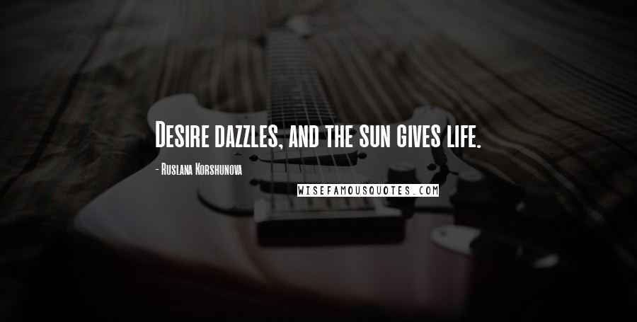 Ruslana Korshunova Quotes: Desire dazzles, and the sun gives life.