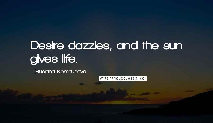 Ruslana Korshunova Quotes: Desire dazzles, and the sun gives life.