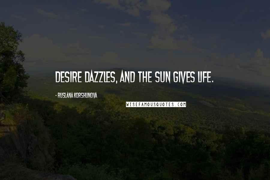 Ruslana Korshunova Quotes: Desire dazzles, and the sun gives life.