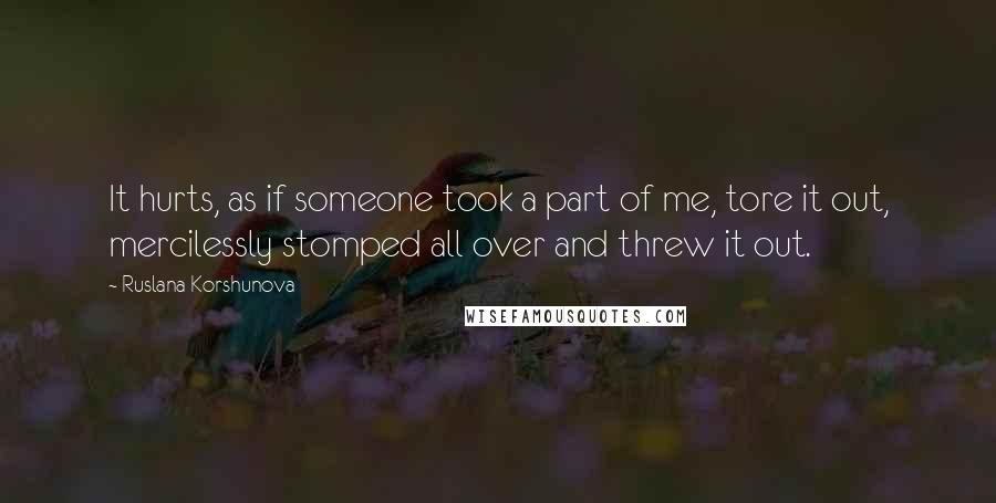 Ruslana Korshunova Quotes: It hurts, as if someone took a part of me, tore it out, mercilessly stomped all over and threw it out.