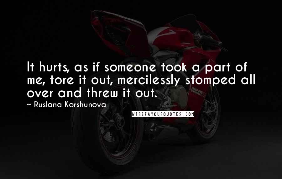 Ruslana Korshunova Quotes: It hurts, as if someone took a part of me, tore it out, mercilessly stomped all over and threw it out.