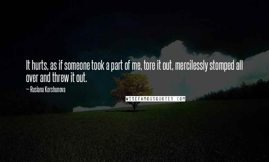 Ruslana Korshunova Quotes: It hurts, as if someone took a part of me, tore it out, mercilessly stomped all over and threw it out.