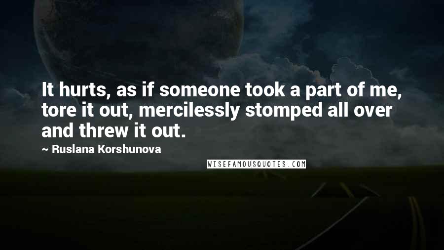 Ruslana Korshunova Quotes: It hurts, as if someone took a part of me, tore it out, mercilessly stomped all over and threw it out.