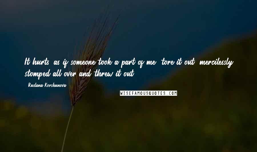 Ruslana Korshunova Quotes: It hurts, as if someone took a part of me, tore it out, mercilessly stomped all over and threw it out.