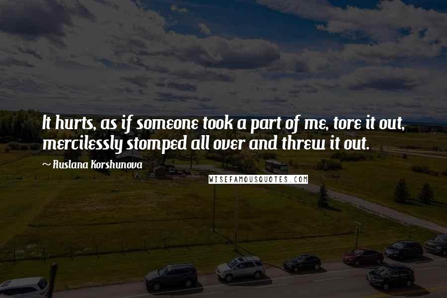 Ruslana Korshunova Quotes: It hurts, as if someone took a part of me, tore it out, mercilessly stomped all over and threw it out.