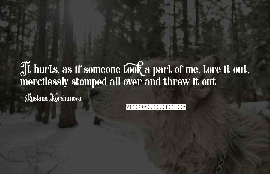 Ruslana Korshunova Quotes: It hurts, as if someone took a part of me, tore it out, mercilessly stomped all over and threw it out.