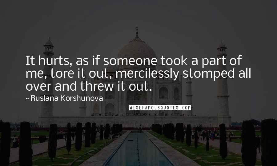 Ruslana Korshunova Quotes: It hurts, as if someone took a part of me, tore it out, mercilessly stomped all over and threw it out.