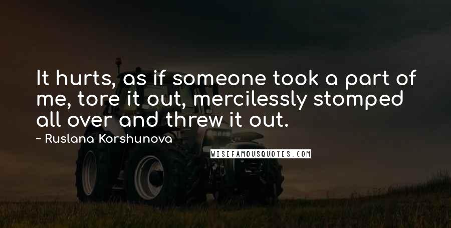 Ruslana Korshunova Quotes: It hurts, as if someone took a part of me, tore it out, mercilessly stomped all over and threw it out.