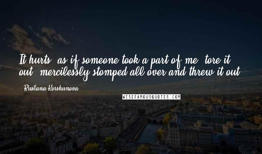 Ruslana Korshunova Quotes: It hurts, as if someone took a part of me, tore it out, mercilessly stomped all over and threw it out.