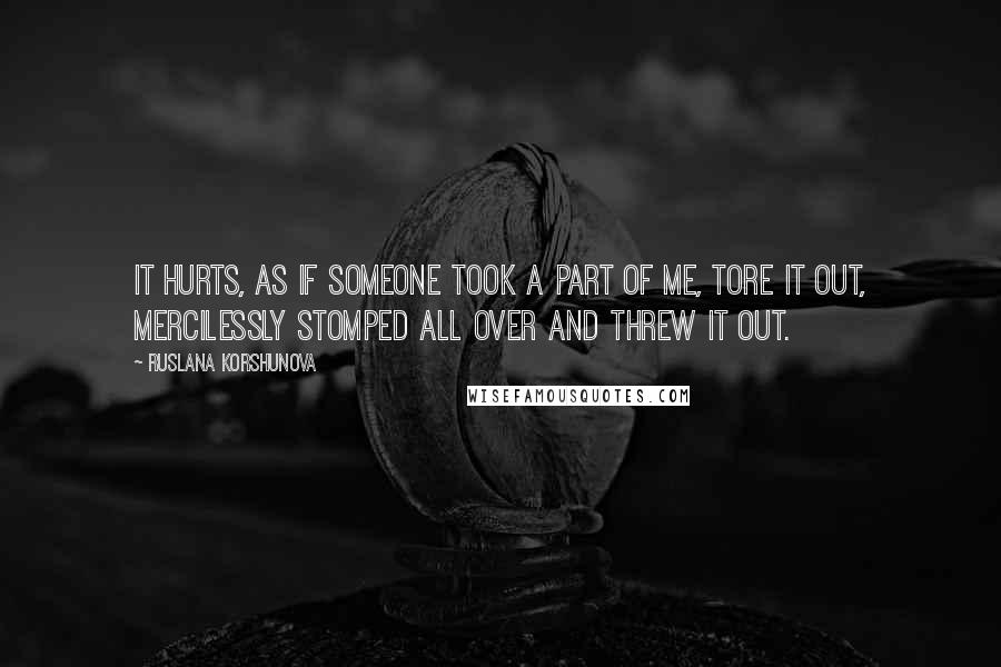 Ruslana Korshunova Quotes: It hurts, as if someone took a part of me, tore it out, mercilessly stomped all over and threw it out.