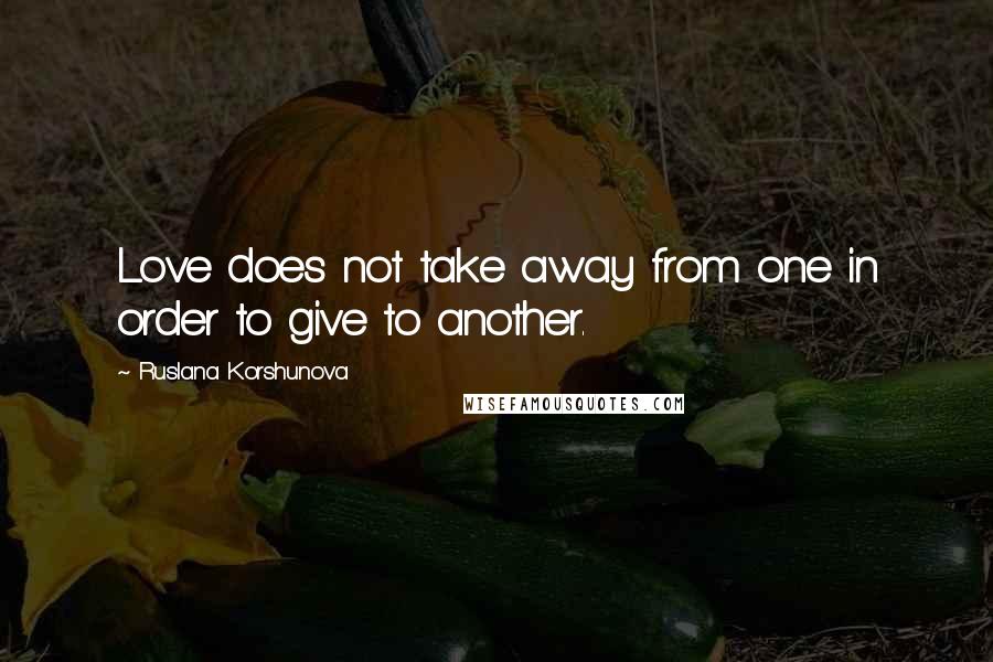 Ruslana Korshunova Quotes: Love does not take away from one in order to give to another.