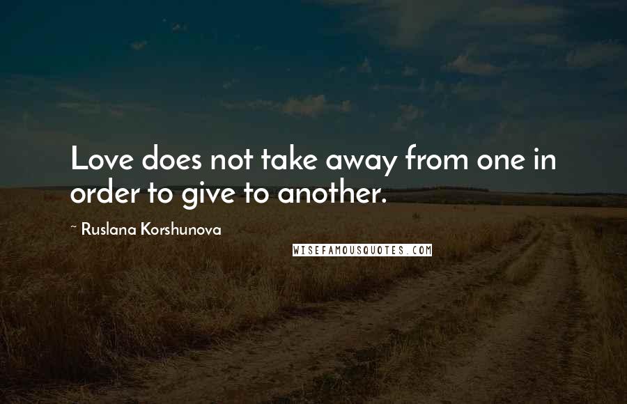 Ruslana Korshunova Quotes: Love does not take away from one in order to give to another.
