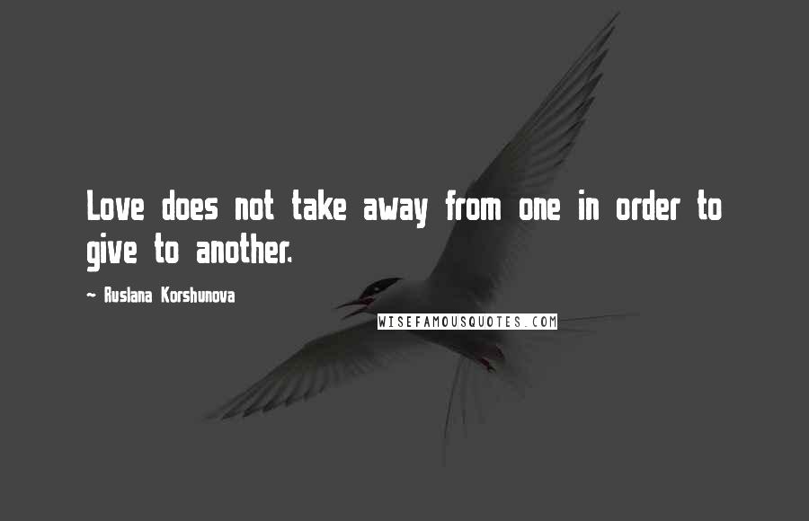 Ruslana Korshunova Quotes: Love does not take away from one in order to give to another.