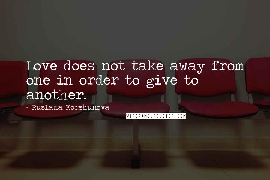 Ruslana Korshunova Quotes: Love does not take away from one in order to give to another.