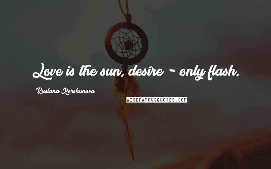 Ruslana Korshunova Quotes: Love is the sun, desire - only flash.