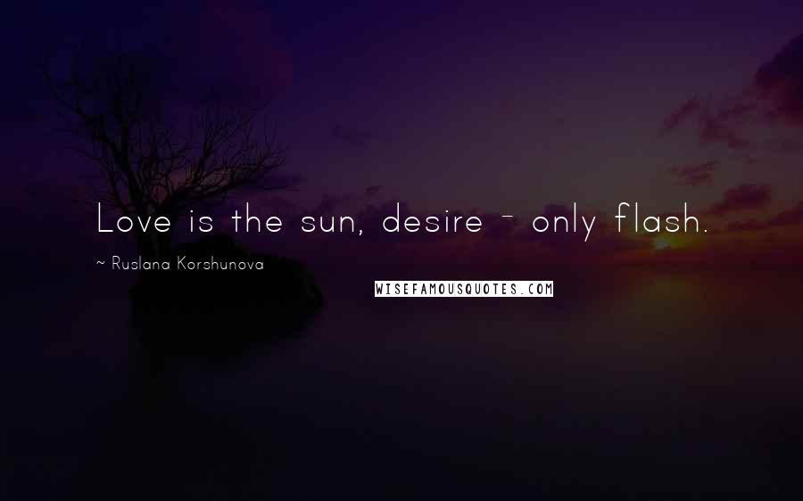 Ruslana Korshunova Quotes: Love is the sun, desire - only flash.