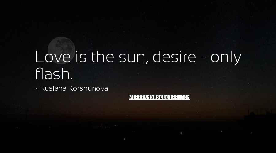 Ruslana Korshunova Quotes: Love is the sun, desire - only flash.