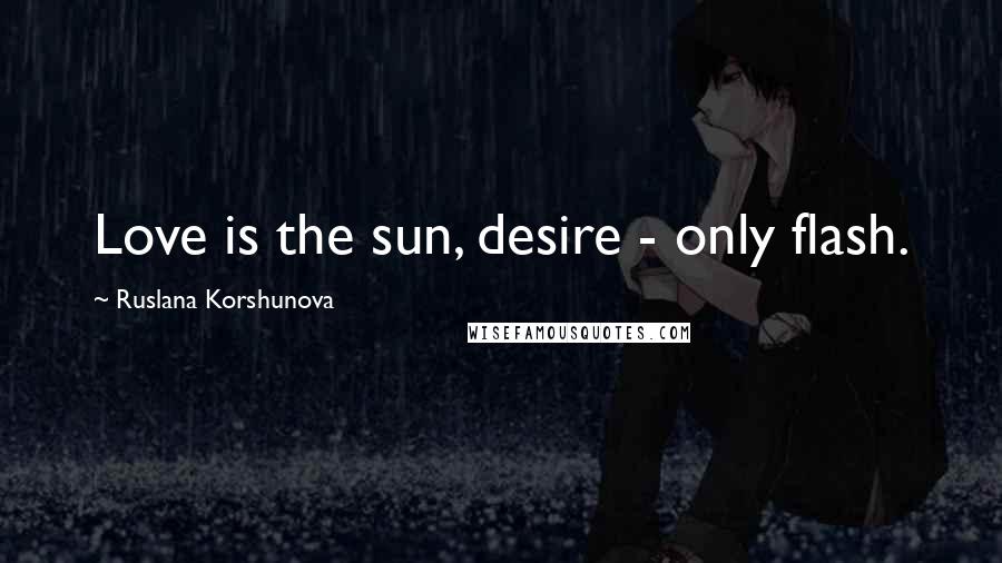 Ruslana Korshunova Quotes: Love is the sun, desire - only flash.