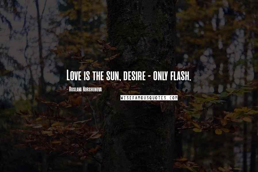 Ruslana Korshunova Quotes: Love is the sun, desire - only flash.