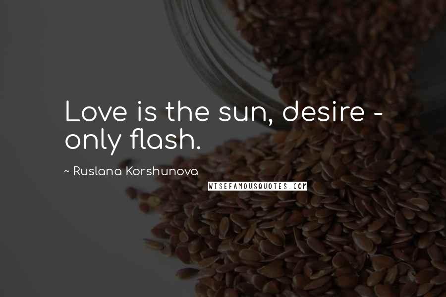 Ruslana Korshunova Quotes: Love is the sun, desire - only flash.