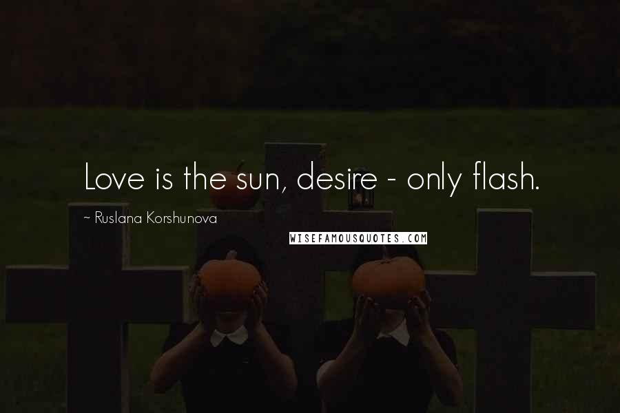 Ruslana Korshunova Quotes: Love is the sun, desire - only flash.