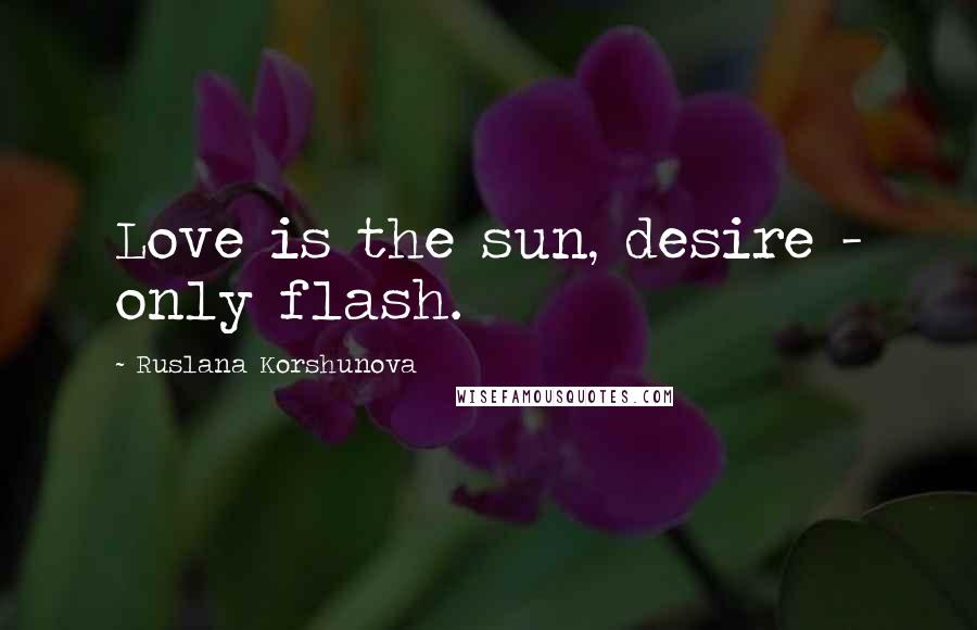 Ruslana Korshunova Quotes: Love is the sun, desire - only flash.