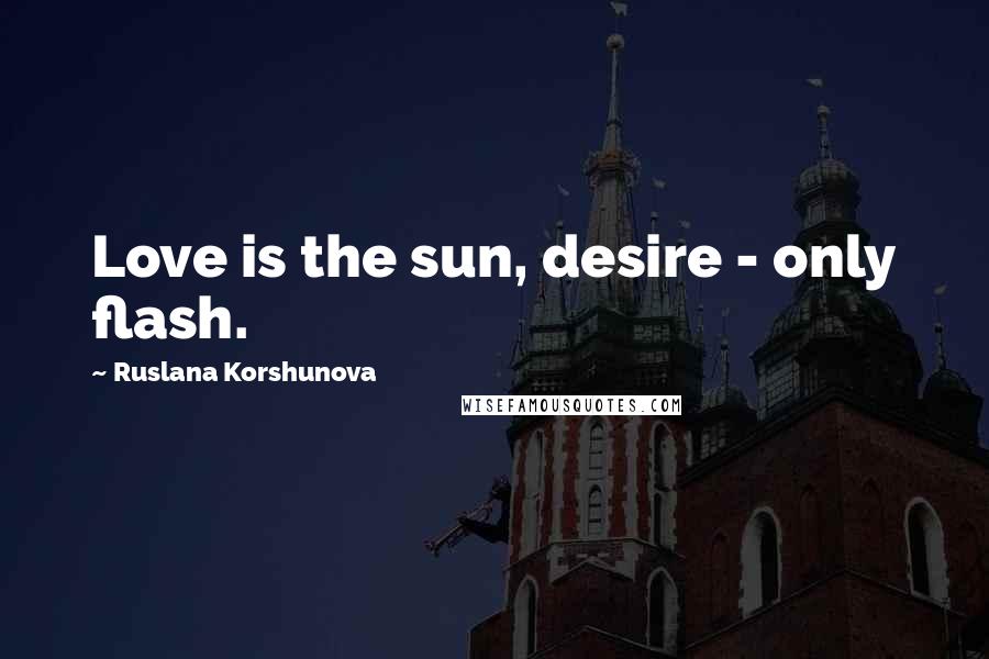 Ruslana Korshunova Quotes: Love is the sun, desire - only flash.