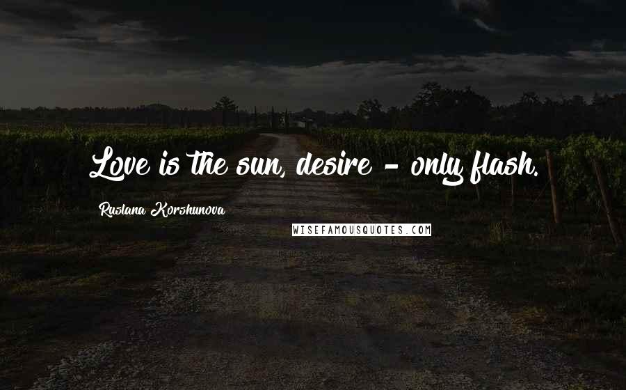 Ruslana Korshunova Quotes: Love is the sun, desire - only flash.