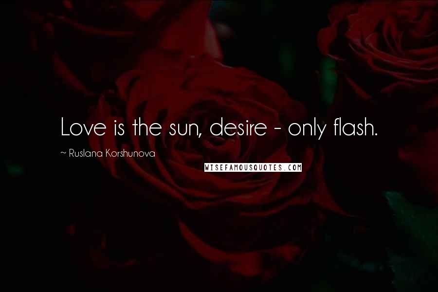 Ruslana Korshunova Quotes: Love is the sun, desire - only flash.