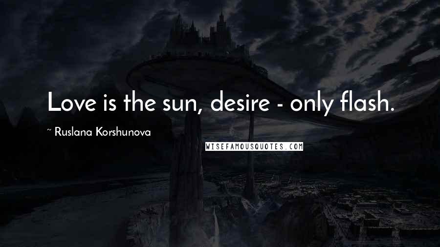 Ruslana Korshunova Quotes: Love is the sun, desire - only flash.