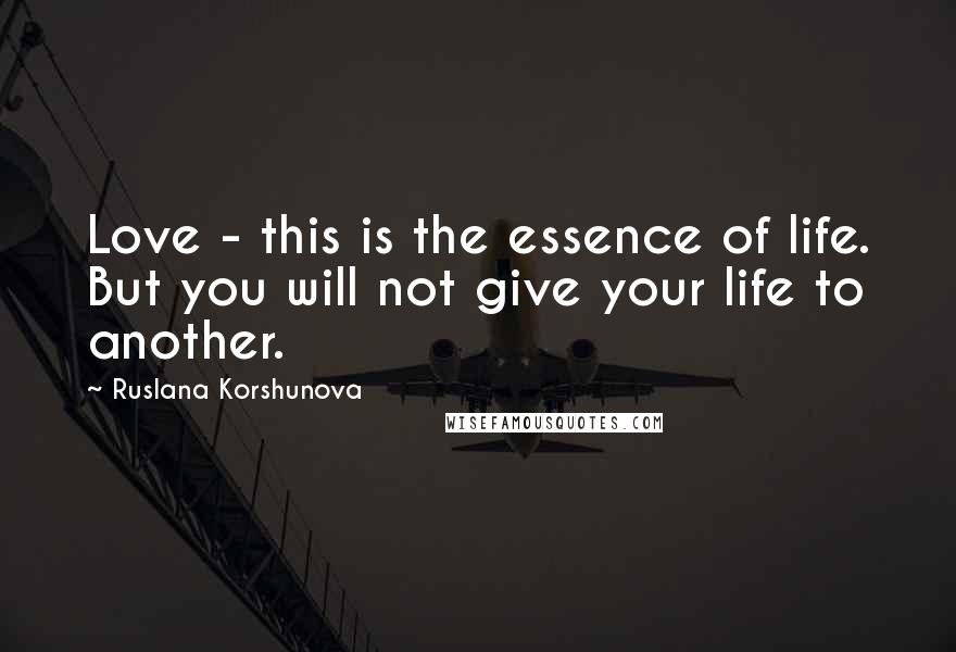 Ruslana Korshunova Quotes: Love - this is the essence of life. But you will not give your life to another.