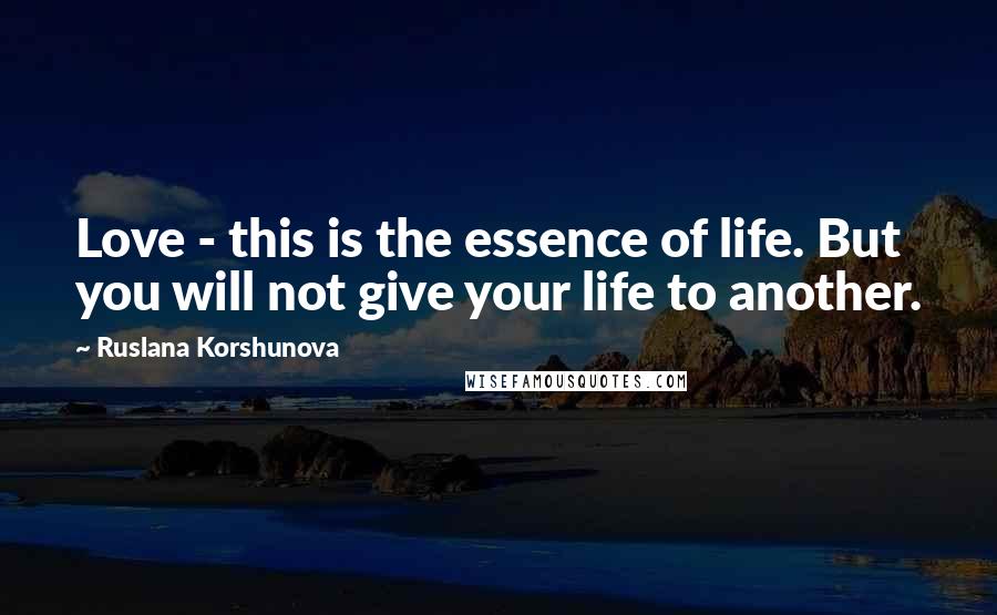 Ruslana Korshunova Quotes: Love - this is the essence of life. But you will not give your life to another.