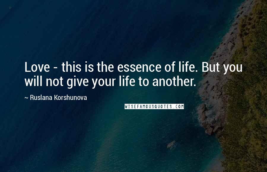 Ruslana Korshunova Quotes: Love - this is the essence of life. But you will not give your life to another.