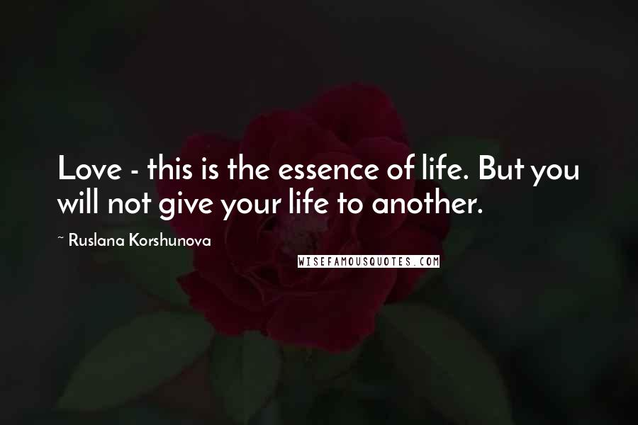 Ruslana Korshunova Quotes: Love - this is the essence of life. But you will not give your life to another.