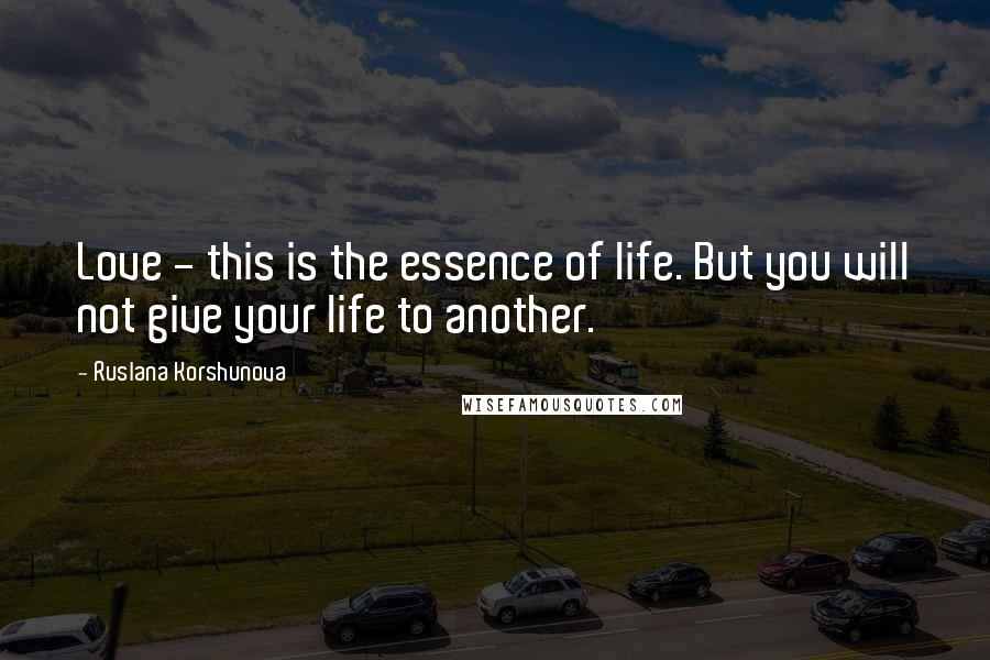 Ruslana Korshunova Quotes: Love - this is the essence of life. But you will not give your life to another.